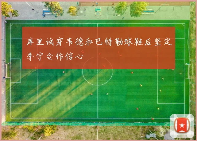库里试穿韦德和巴特勒球鞋后坚定李宁合作信心