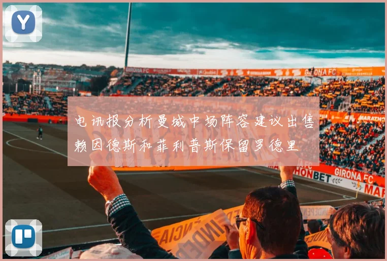 电讯报分析曼城中场阵容建议出售赖因德斯和菲利普斯保留罗德里