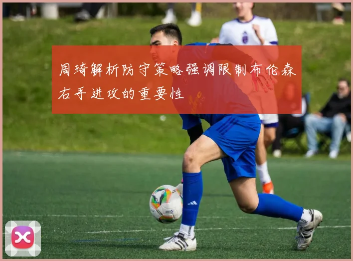 周琦解析防守策略强调限制布伦森右手进攻的重要性