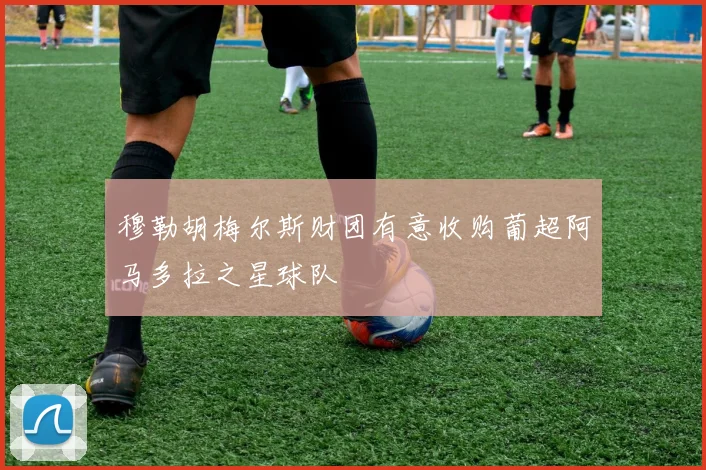 穆勒胡梅尔斯财团有意收购葡超阿马多拉之星球队