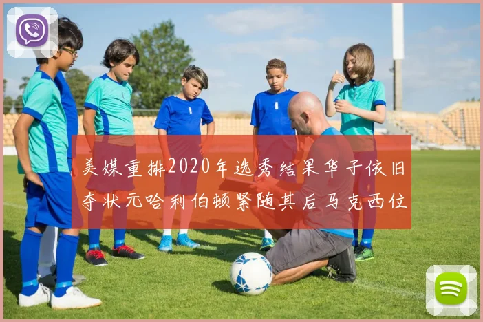 美媒重排2020年选秀结果华子依旧夺状元哈利伯顿紧随其后马克西位列探花