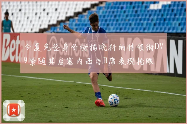今夏免签身价榜揭晓科纳特领衔DV9紧随其后塞内西与B席表现抢眼