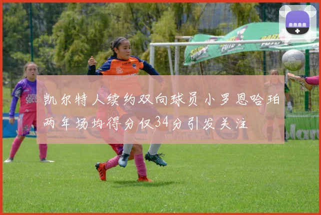 凯尔特人续约双向球员小罗恩哈珀两年场均得分仅34分引发关注