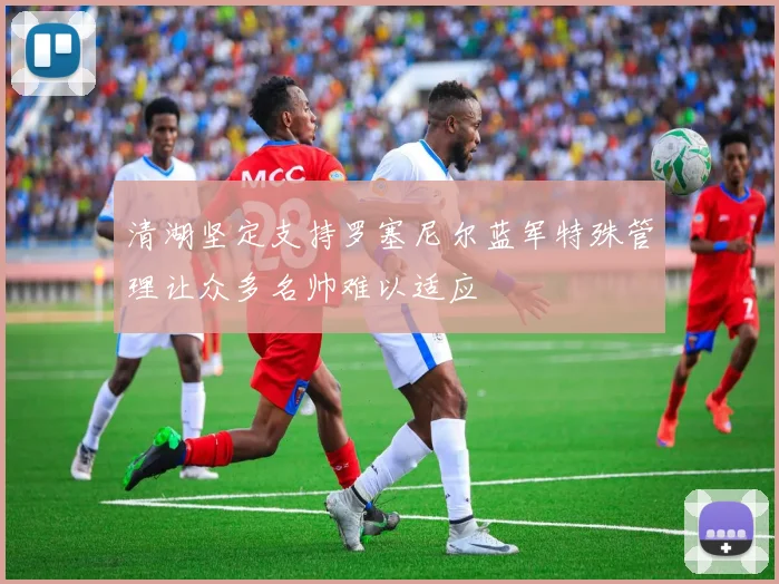 清湖坚定支持罗塞尼尔蓝军特殊管理让众多名帅难以适应