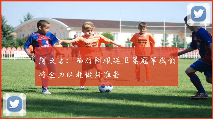 阿坎吉：面对阿根廷卫冕冠军我们将全力以赴做好准备