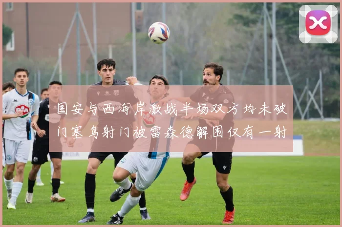 国安与西海岸激战半场双方均未破门塞鸟射门被雷森德解围仅有一射正