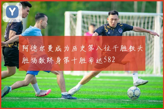 阿德尔曼成为历史第八位千胜教头胜场数跻身第十胜率达582