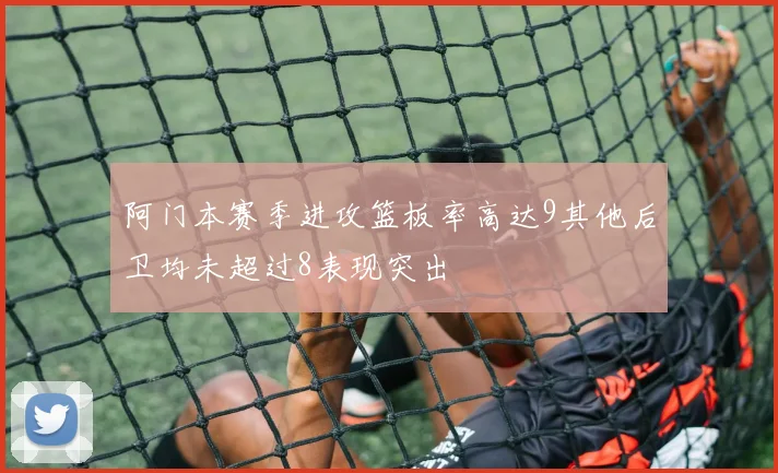 阿门本赛季进攻篮板率高达9其他后卫均未超过8表现突出