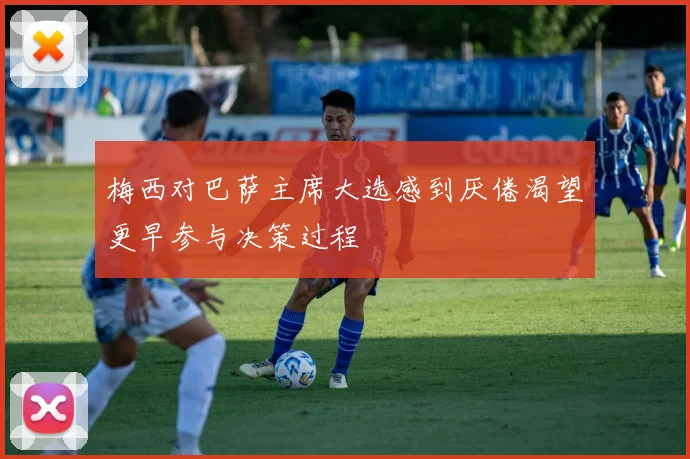 梅西对巴萨主席大选感到厌倦渴望更早参与决策过程