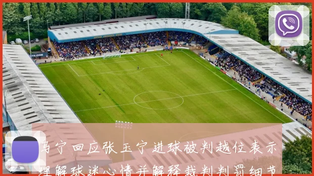 马宁回应张玉宁进球被判越位表示理解球迷心情并解释裁判判罚细节