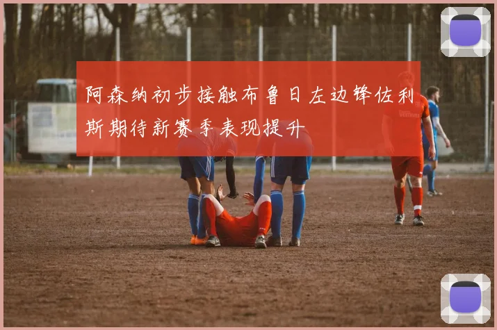 阿森纳初步接触布鲁日左边锋佐利斯期待新赛季表现提升