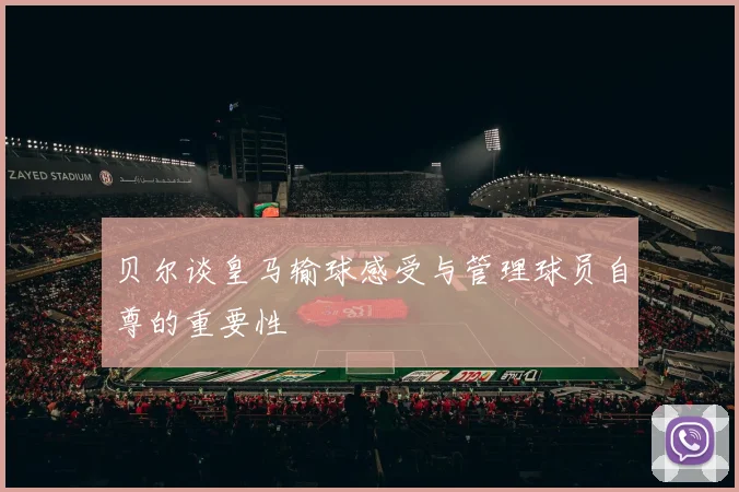 贝尔谈皇马输球感受与管理球员自尊的重要性