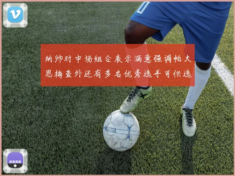 纳帅对中场组合表示满意强调帕夫恩梅查外还有多名优秀选手可供选择