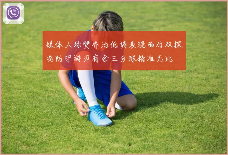 媒体人称赞乔治低调表现面对双探花防守游刃有余三分球精准无比