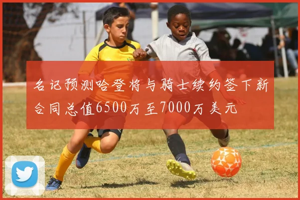 名记预测哈登将与骑士续约签下新合同总值6500万至7000万美元
