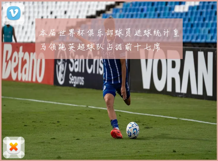 本届世界杯俱乐部球员进球统计皇马领跑英超球队占据前十七席