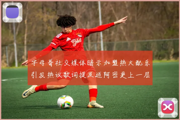 字母哥社交媒体暗示加盟热火配乐引发热议歌词提及迈阿密更上一层楼