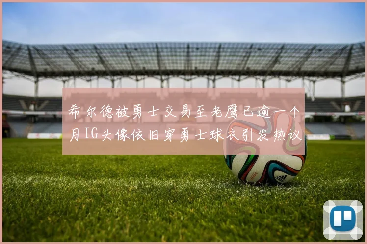 希尔德被勇士交易至老鹰已逾一个月IG头像依旧穿勇士球衣引发热议