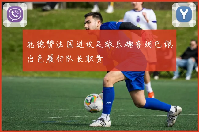 孔德赞法国进攻足球乐趣夸姆巴佩出色履行队长职责