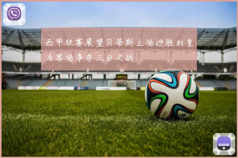 西甲联赛展望贝蒂斯主场迎胜利皇马客场争夺三分之战