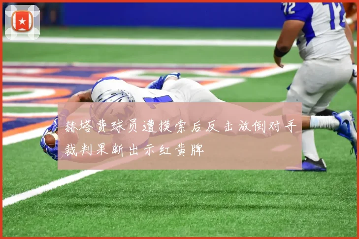 赫塔费球员遭摸索后反击放倒对手裁判果断出示红黄牌
