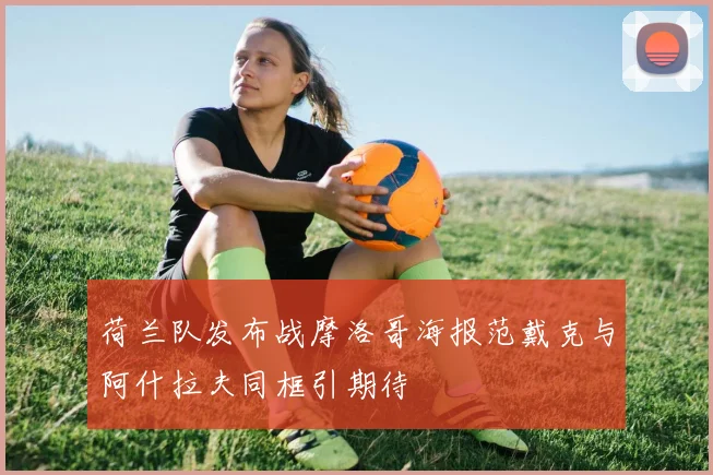 荷兰队发布战摩洛哥海报范戴克与阿什拉夫同框引期待