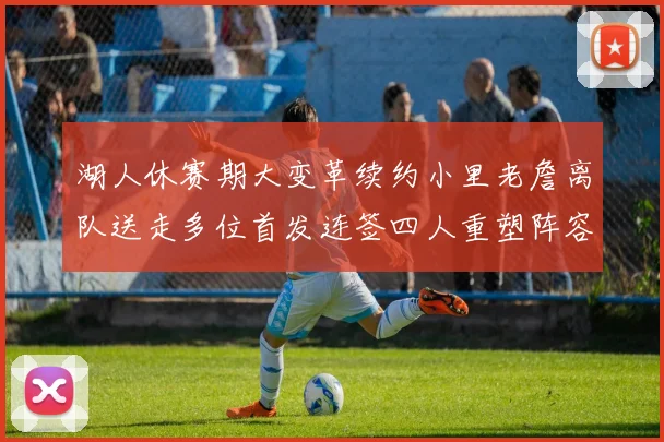 湖人休赛期大变革续约小里老詹离队送走多位首发连签四人重塑阵容
