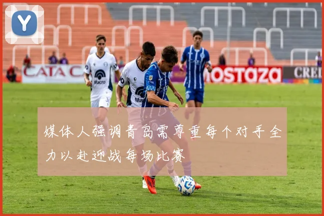 媒体人强调青岛需尊重每个对手全力以赴迎战每场比赛