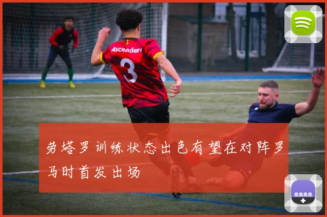 劳塔罗训练状态出色有望在对阵罗马时首发出场