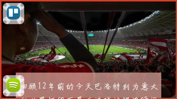 回顾12年前的今天巴洛特利为意大利世界杯留下最后进球的辉煌瞬间