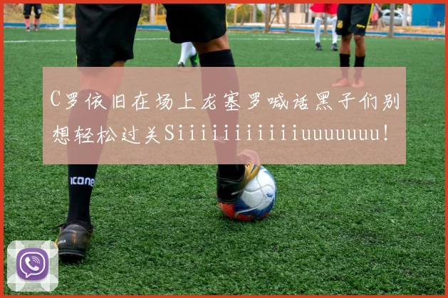 C罗依旧在场上龙塞罗喊话黑子们别想轻松过关Siiiiiiiiiiiuuuuuuu！