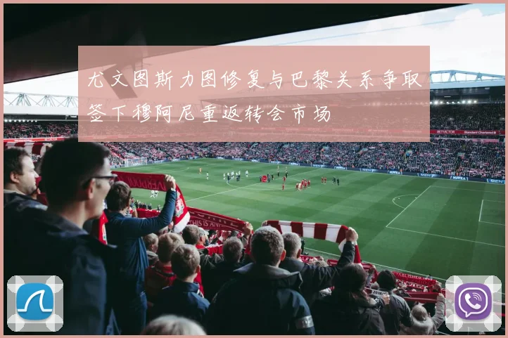 尤文图斯力图修复与巴黎关系争取签下穆阿尼重返转会市场