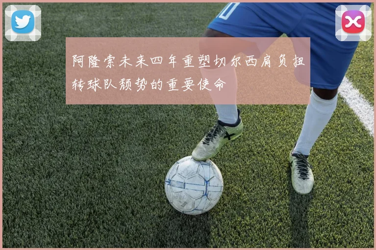 阿隆索未来四年重塑切尔西肩负扭转球队颓势的重要使命