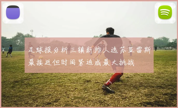 足球报分析三镇新帅人选苏亚雷斯最接近但时间紧迫成最大挑战